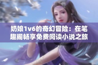 奶娘1v6的奇幻冒险：在笔趣阁畅享免费阅读小说之旅