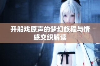 开船戏原声的梦幻旅程与情感交织解读