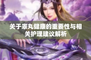 关于睾丸健康的重要性与相关护理建议解析