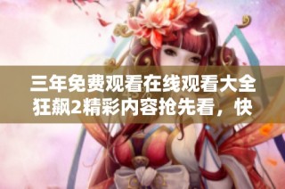 三年免费观看在线观看大全狂飙2精彩内容抢先看，快来了解吧