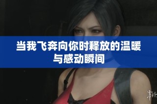 当我飞奔向你时释放的温暖与感动瞬间