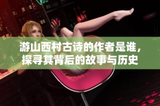 游山西村古诗的作者是谁，探寻其背后的故事与历史