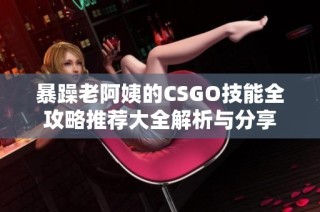 暴躁老阿姨的CSGO技能全攻略推荐大全解析与分享