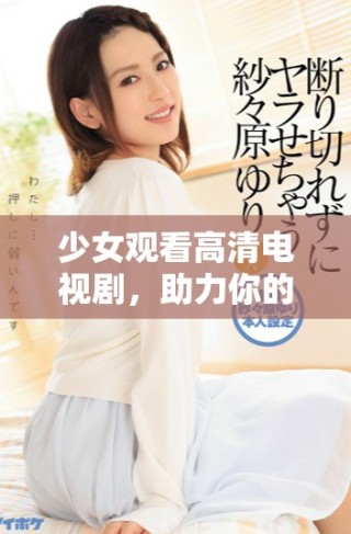 少女观看高清电视剧，助力你的娱乐时光大放异彩