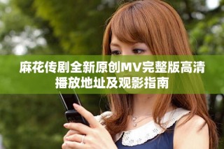 麻花传剧全新原创MV完整版高清播放地址及观影指南