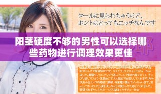 阳茎硬度不够的男性可以选择哪些药物进行调理效果更佳
