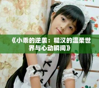 《小乖的逆袭：糙汉的温柔世界与心动瞬间》