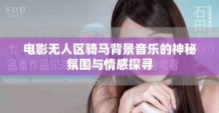 电影无人区骑马背景音乐的神秘氛围与情感探寻