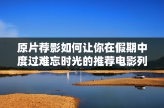 原片荐影如何让你在假期中度过难忘时光的推荐电影列表