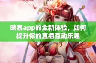 映客app的全新体验，如何提升你的直播互动乐趣