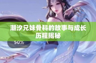 潮汐兄妹骨科的故事与成长历程揭秘