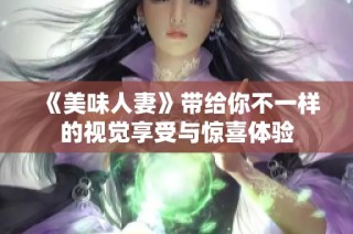 《美味人妻》带给你不一样的视觉享受与惊喜体验