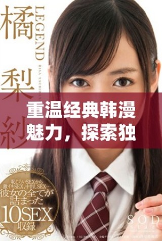 重温经典韩漫魅力，探索独特剧情与深刻人物关系的全新体验