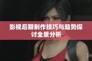 影视后期制作技巧与趋势探讨全景分析