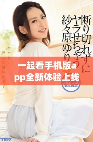 一起看手机版app全新体验上线，随时随地畅享精彩内容