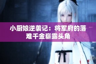 小厨娘逆袭记：将军府的落难千金崭露头角