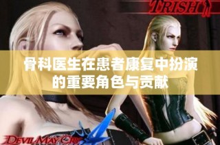 骨科医生在患者康复中扮演的重要角色与贡献