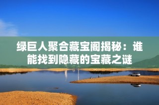 绿巨人聚合藏宝阁揭秘：谁能找到隐藏的宝藏之谜