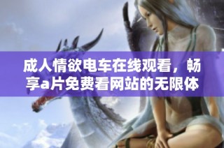 成人情欲电车在线观看，畅享a片免费看网站的无限体验