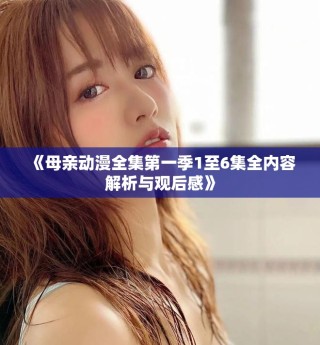 《母亲动漫全集第一季1至6集全内容解析与观后感》