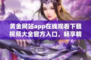 黄金网站app在线观看下载视频大全官方入口，畅享精彩内容尽在此处