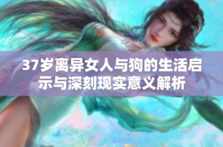 37岁离异女人与狗的生活启示与深刻现实意义解析