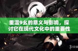 重温9幺的意义与影响，探讨它在现代文化中的重要性