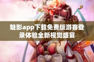 魅影app下载免费版游客登录体验全新视觉盛宴