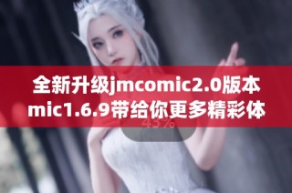 全新升级jmcomic2.0版本mic1.6.9带给你更多精彩体验