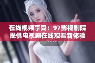 在线视频享受：97影视剧院提供电视剧在线观看新体验