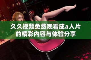 久久视频免费观看成a人片的精彩内容与体验分享
