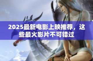 2025最新电影上映推荐，这些最火影片不可错过