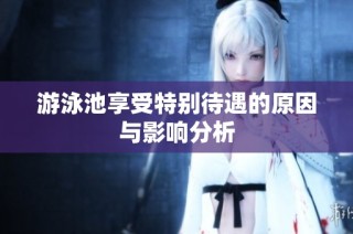 游泳池享受特别待遇的原因与影响分析