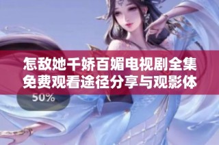 怎敌她千娇百媚电视剧全集免费观看途径分享与观影体验解析
