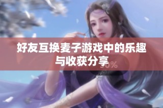好友互换麦子游戏中的乐趣与收获分享
