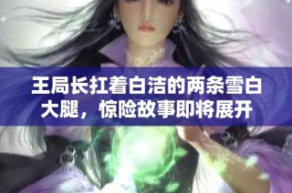 王局长扛着白洁的两条雪白大腿，惊险故事即将展开