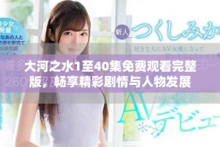 大河之水1至40集免费观看完整版，畅享精彩剧情与人物发展