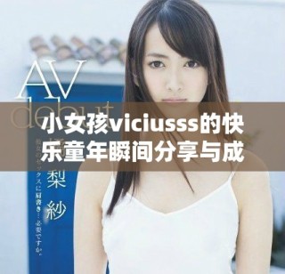 小女孩viciusss的快乐童年瞬间分享与成长故事