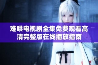 难哄电视剧全集免费观看高清完整版在线播放指南