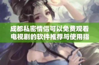 成都私密情侣可以免费观看电视剧的软件推荐与使用指南