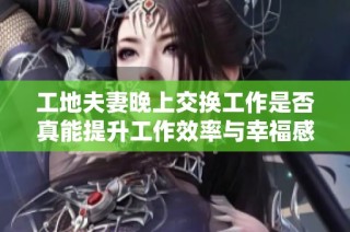 工地夫妻晚上交换工作是否真能提升工作效率与幸福感