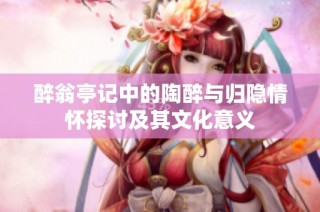 醉翁亭记中的陶醉与归隐情怀探讨及其文化意义