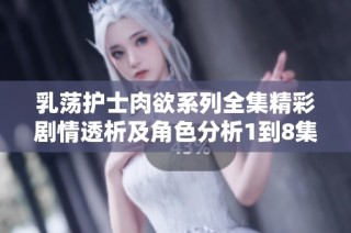 乳荡护士肉欲系列全集精彩剧情透析及角色分析1到8集