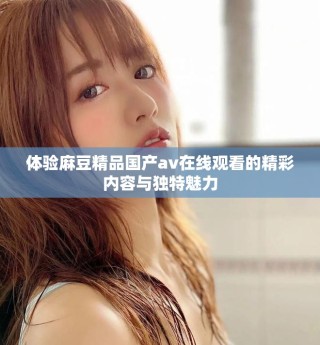 体验麻豆精品国产av在线观看的精彩内容与独特魅力