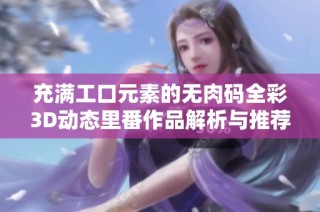 充满工口元素的无肉码全彩3D动态里番作品解析与推荐