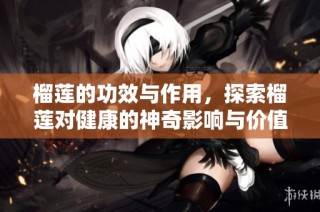 榴莲的功效与作用，探索榴莲对健康的神奇影响与价值