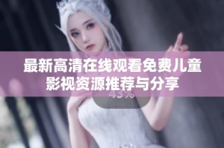 最新高清在线观看免费儿童影视资源推荐与分享