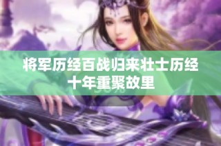 将军历经百战归来壮士历经十年重聚故里