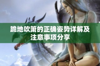 跪地吹箫的正确姿势详解及注意事项分享