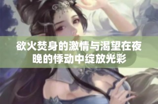 欲火焚身的激情与渴望在夜晚的悸动中绽放光彩